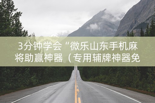 3分钟学会“微乐山东手机麻将助赢神器（专用辅牌神器免安装）