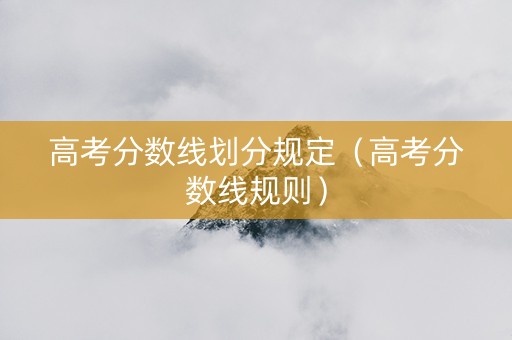高考分数线划分规定（高考分数线规则）