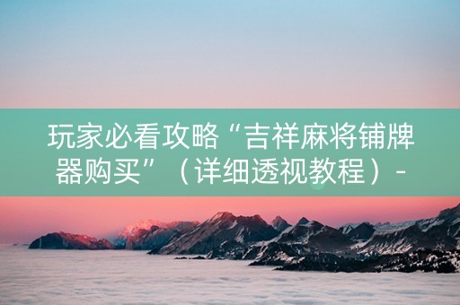 玩家必看攻略“吉祥麻将铺牌器购买”（详细透视教程）-哔哩哔哩