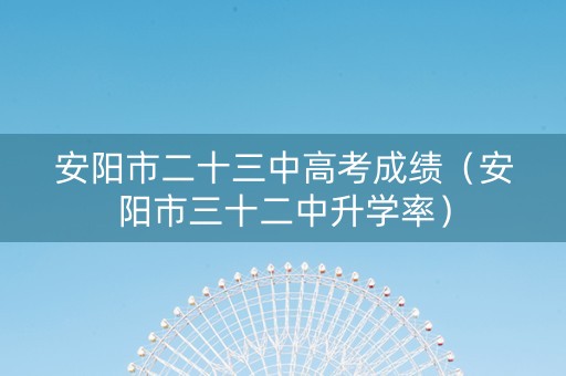 安阳市二十三中高考成绩（安阳市三十二中升学率）
