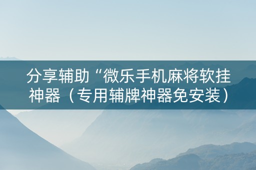 分享辅助“微乐手机麻将软挂神器（专用辅牌神器免安装）