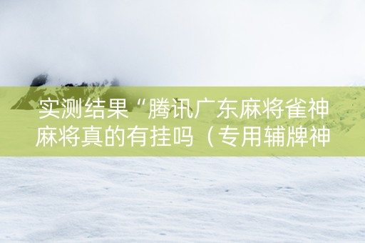 实测结果“腾讯广东麻将雀神麻将真的有挂吗（专用辅牌神器免安装）