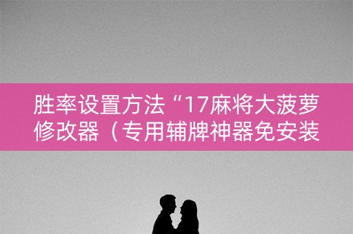 胜率设置方法“17麻将大菠萝修改器（专用辅牌神器免安装）