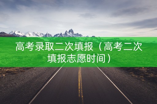 高考录取二次填报（高考二次填报志愿时间）