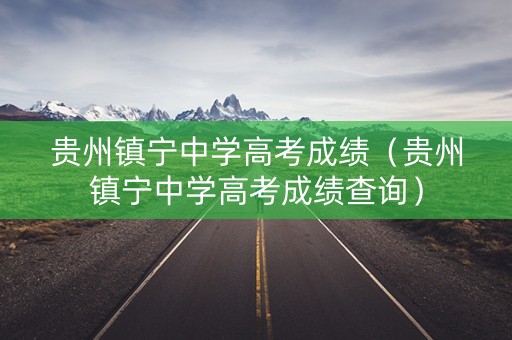 贵州镇宁中学高考成绩（贵州镇宁中学高考成绩查询）
