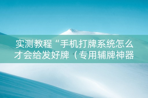 实测教程“手机打牌系统怎么才会给发好牌（专用辅牌神器免安装）