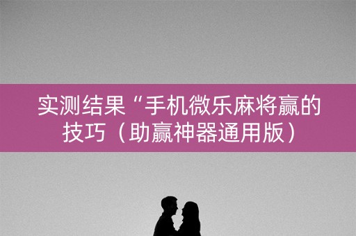 实测结果“手机微乐麻将赢的技巧（助赢神器通用版）