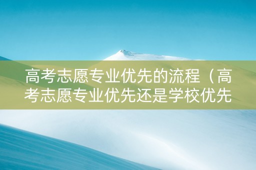高考志愿专业优先的流程（高考志愿专业优先还是学校优先）