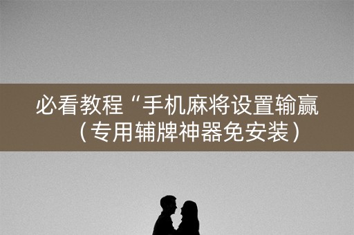 必看教程“手机麻将设置输赢（专用辅牌神器免安装）