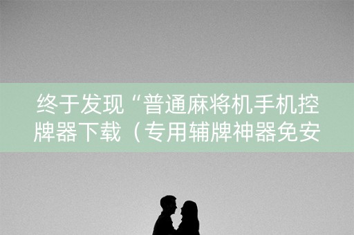 终于发现“普通麻将机手机控牌器下载（专用辅牌神器免安装）