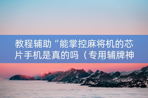 教程辅助“能掌控麻将机的芯片手机是真的吗（专用辅牌神器免安装）