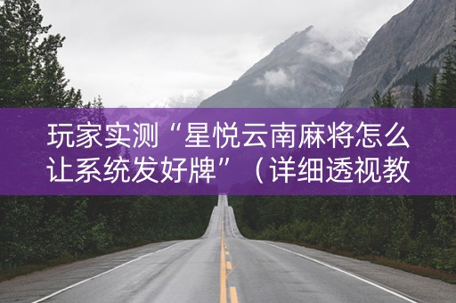 玩家实测“星悦云南麻将怎么让系统发好牌”（详细透视教程）-哔哩哔哩