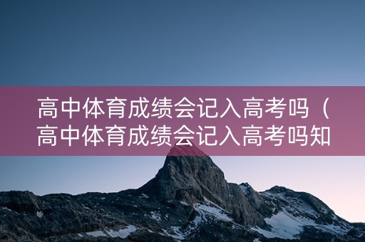 高中体育成绩会记入高考吗（高中体育成绩会记入高考吗知乎）