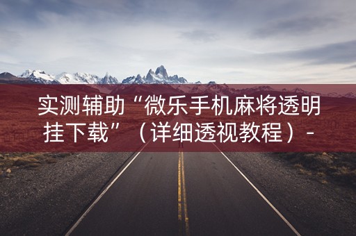 实测辅助“微乐手机麻将透明挂下载”（详细透视教程）-哔哩哔哩