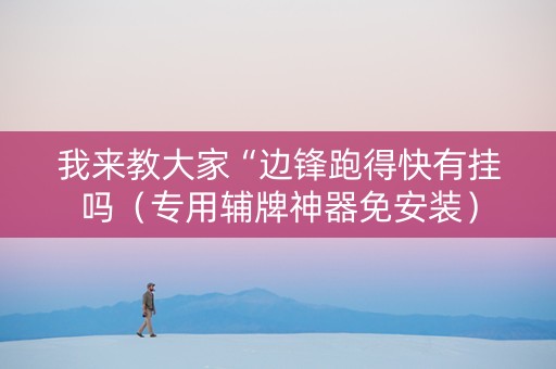 我来教大家“边锋跑得快有挂吗（专用辅牌神器免安装）