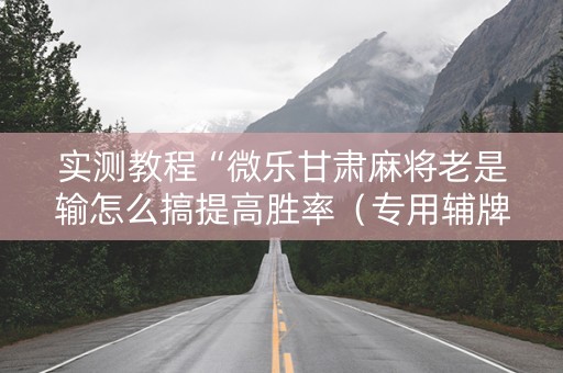 实测教程“微乐甘肃麻将老是输怎么搞提高胜率（专用辅牌神器免安装）