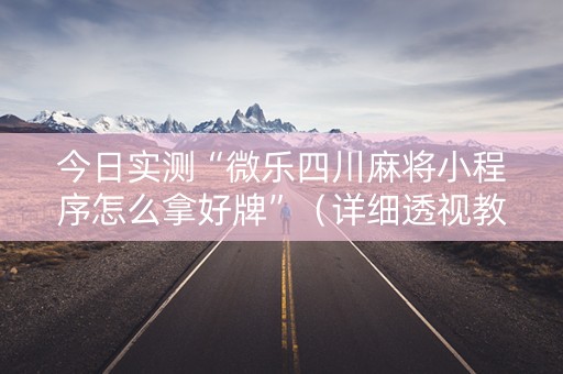 今日实测“微乐四川麻将小程序怎么拿好牌”（详细透视教程）-哔哩哔哩