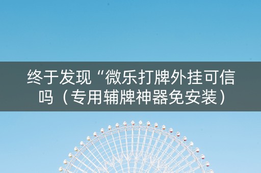 终于发现“微乐打牌外挂可信吗（专用辅牌神器免安装）