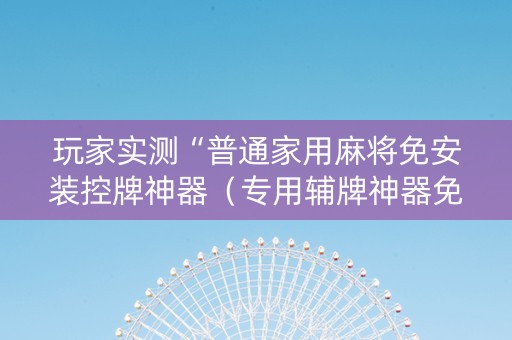 玩家实测“普通家用麻将免安装控牌神器（专用辅牌神器免安装）