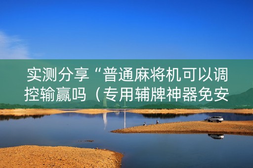 实测分享“普通麻将机可以调控输赢吗（专用辅牌神器免安装）