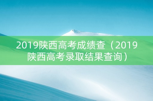 2019陕西高考成绩查（2019陕西高考录取结果查询）