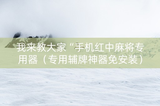 我来教大家“手机红中麻将专用器（专用辅牌神器免安装）