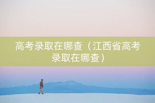 高考录取在哪查（江西省高考录取在哪查）