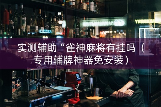 实测辅助“雀神麻将有挂吗（专用辅牌神器免安装）