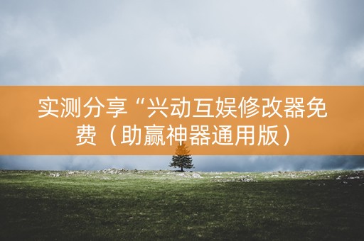 实测分享“兴动互娱修改器免费（助赢神器通用版）