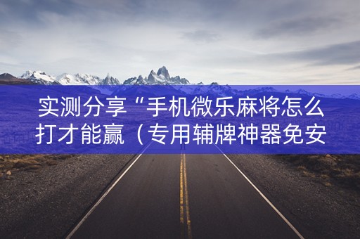 实测分享“手机微乐麻将怎么打才能赢（专用辅牌神器免安装）