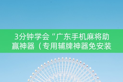 3分钟学会“广东手机麻将助赢神器（专用辅牌神器免安装）