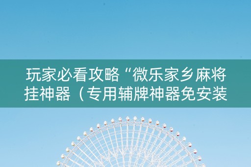玩家必看攻略“微乐家乡麻将挂神器（专用辅牌神器免安装）