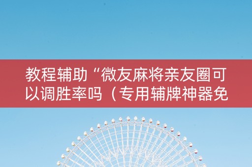 教程辅助“微友麻将亲友圈可以调胜率吗（专用辅牌神器免安装）