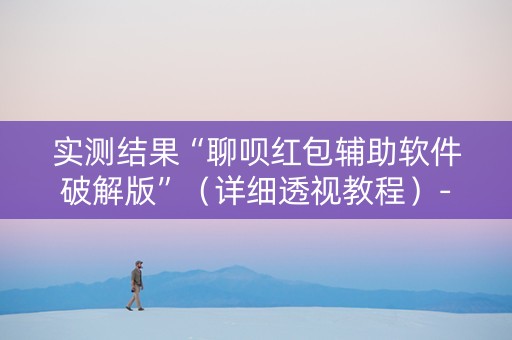 实测结果“聊呗红包辅助软件破解版”（详细透视教程）-哔哩哔哩