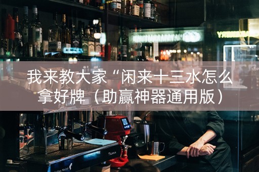 我来教大家“闲来十三水怎么拿好牌（助赢神器通用版）