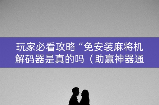 玩家必看攻略“免安装麻将机解码器是真的吗（助赢神器通用版）