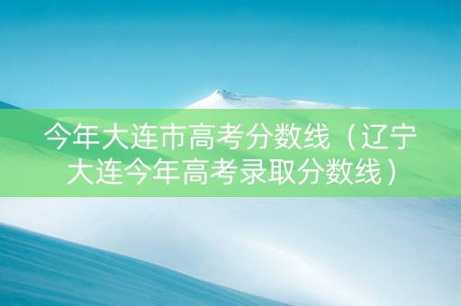 今年大连市高考分数线（辽宁大连今年高考录取分数线）