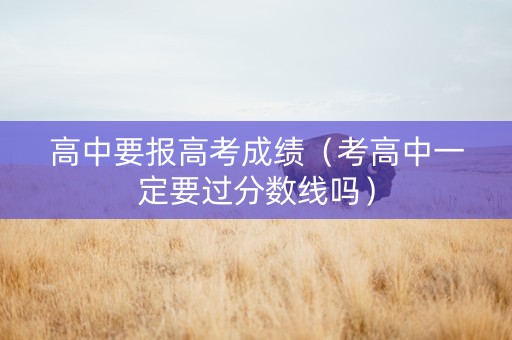 高中要报高考成绩（考高中一定要过分数线吗）