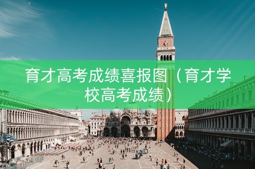 育才高考成绩喜报图（育才学校高考成绩）