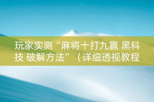 玩家实测“麻将十打九赢 黑科技 破解方法”（详细透视教程）-哔哩哔哩