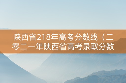 陕西省218年高考分数线（二零二一年陕西省高考录取分数线）