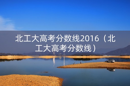 北工大高考分数线2016（北工大高考分数线）