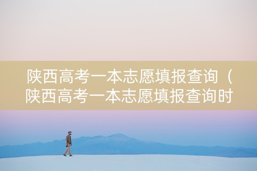 陕西高考一本志愿填报查询（陕西高考一本志愿填报查询时间）