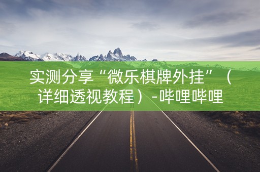 实测分享“微乐棋牌外挂”（详细透视教程）-哔哩哔哩