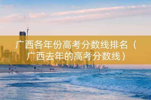 广西各年份高考分数线排名（广西去年的高考分数线）