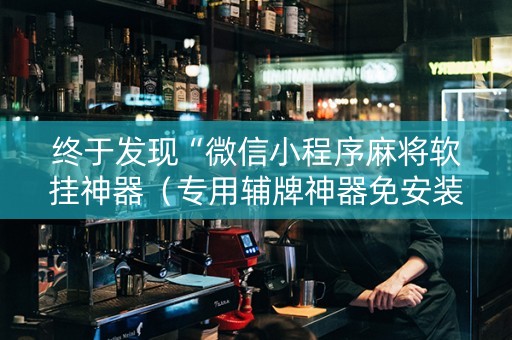 终于发现“微信小程序麻将软挂神器（专用辅牌神器免安装）