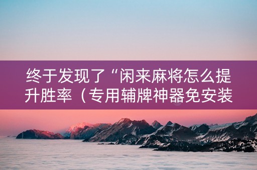 终于发现了“闲来麻将怎么提升胜率（专用辅牌神器免安装）