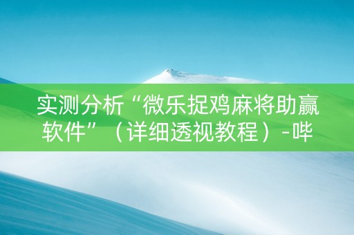 实测分析“微乐捉鸡麻将助赢软件”（详细透视教程）-哔哩哔哩