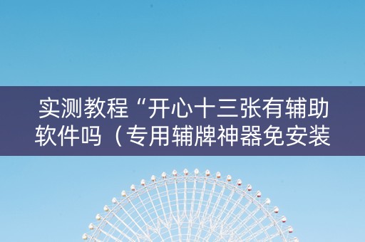 实测教程“开心十三张有辅助软件吗（专用辅牌神器免安装）