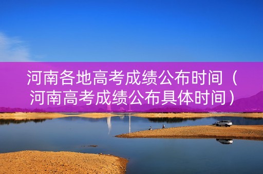 河南各地高考成绩公布时间（河南高考成绩公布具体时间）